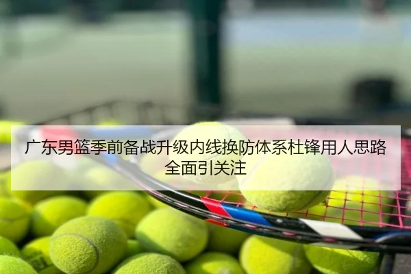 广东男篮季前备战升级内线换防体系杜锋用人思路全面引关注