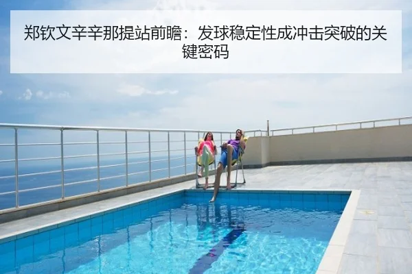 郑钦文辛辛那提站前瞻：发球稳定性成冲击突破的关键密码