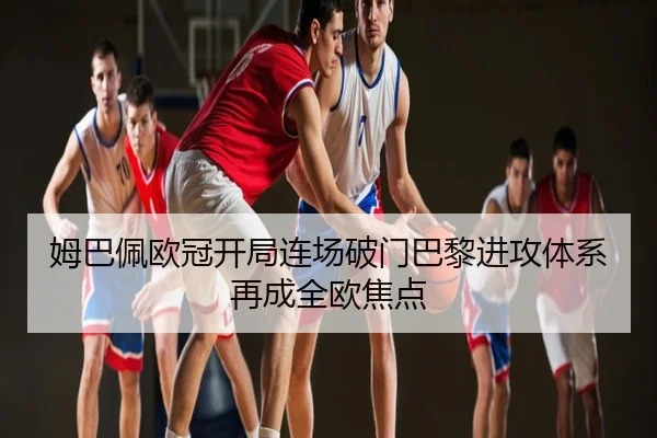 姆巴佩欧冠开局连场破门巴黎进攻体系再成全欧焦点