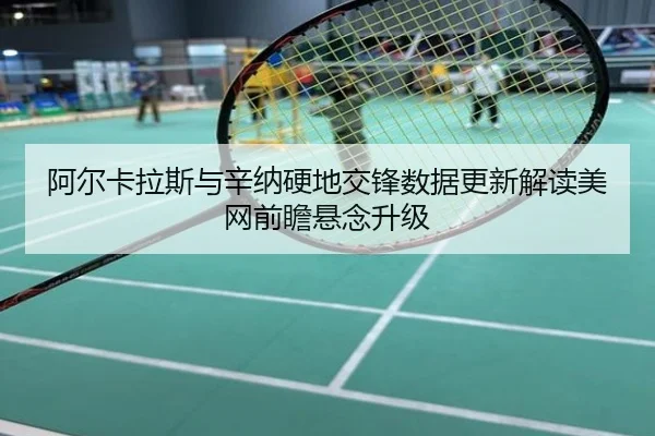 阿尔卡拉斯与辛纳硬地交锋数据更新解读美网前瞻悬念升级