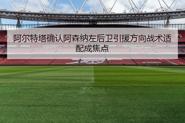 阿尔特塔确认阿森纳左后卫引援方向战术适配成焦点
