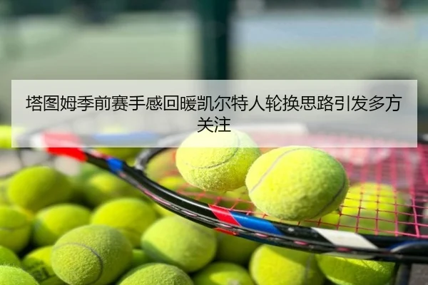 塔图姆季前赛手感回暖凯尔特人轮换思路引发多方关注