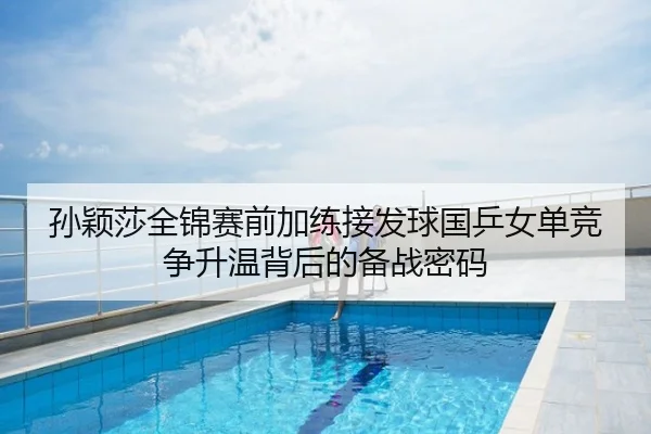 孙颖莎全锦赛前加练接发球国乒女单竞争升温背后的备战密码