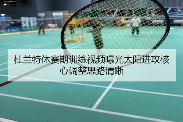 杜兰特休赛期训练视频曝光太阳进攻核心调整思路清晰