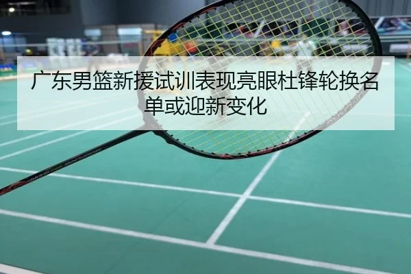 广东男篮新援试训表现亮眼杜锋轮换名单或迎新变化