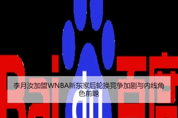 李月汝加盟WNBA新东家后轮换竞争加剧与内线角色前瞻