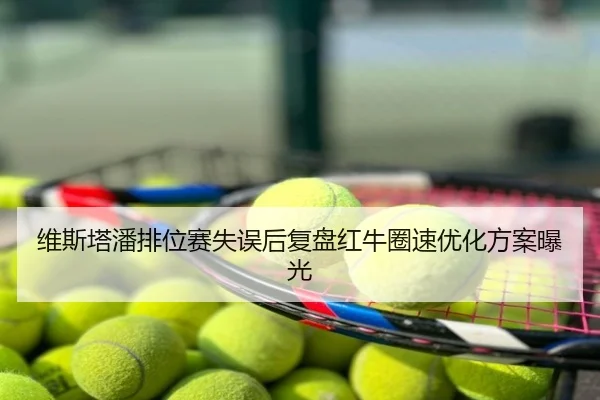 维斯塔潘排位赛失误后复盘红牛圈速优化方案曝光