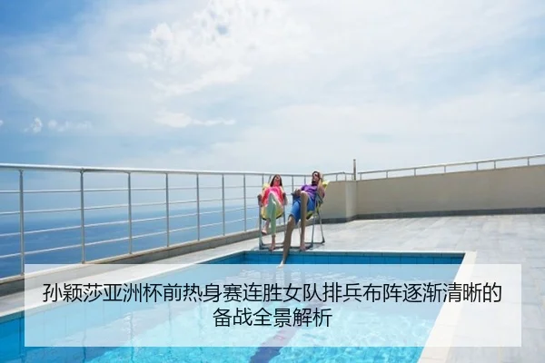 孙颖莎亚洲杯前热身赛连胜女队排兵布阵逐渐清晰的备战全景解析