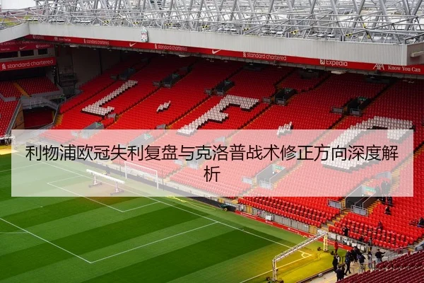 利物浦欧冠失利复盘与克洛普战术修正方向深度解析